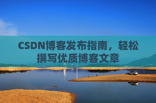 CSDN博客发布指南,轻松撰写优质博客文章
