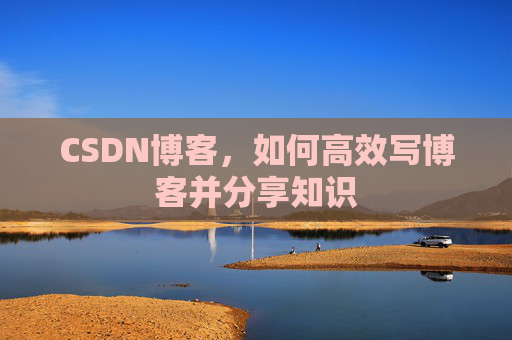 CSDN博客,如何高效写博客并分享知识